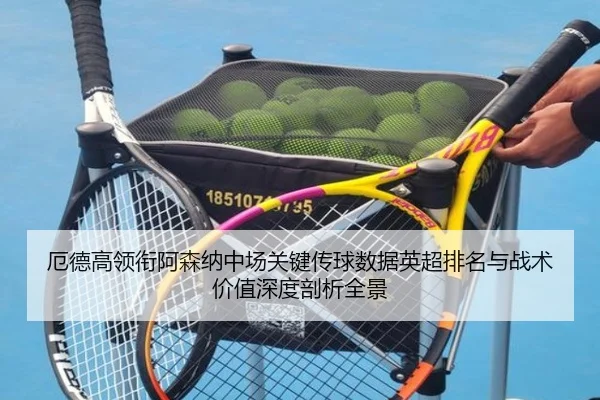 厄德高领衔阿森纳中场关键传球数据英超排名与战术价值深度剖析全景（pg）