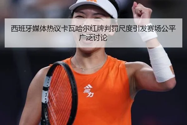 西班牙媒体热议卡瓦哈尔红牌判罚尺度引发赛场公平广泛讨论（pg）