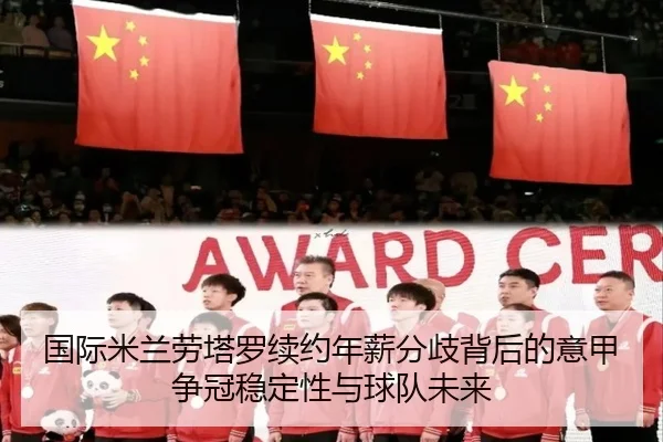 国际米兰劳塔罗续约年薪分歧背后的意甲争冠稳定性与球队未来（pg）