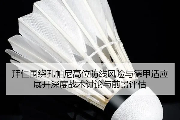 拜仁围绕孔帕尼高位防线风险与德甲适应展开深度战术讨论与前景评估（pg）