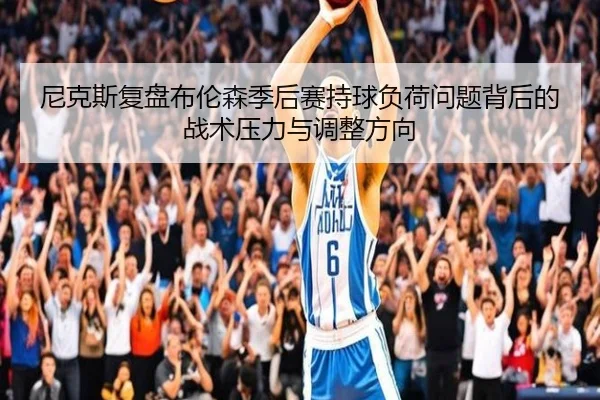 尼克斯复盘布伦森季后赛持球负荷问题背后的战术压力与调整方向（pg）