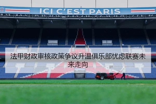 法甲财政审核政策争议升温俱乐部忧虑联赛未来走向（pg）