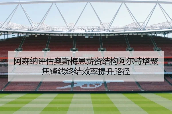 阿森纳评估奥斯梅恩薪资结构阿尔特塔聚焦锋线终结效率提升路径（pg）